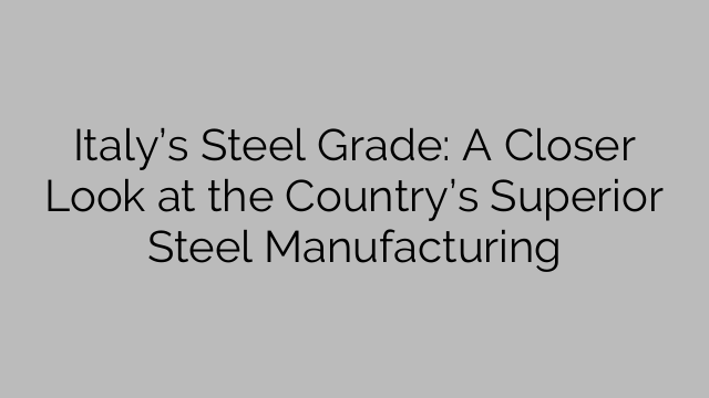 Italy’s Steel Grade: A Closer Look at the Country’s Superior Steel Manufacturing