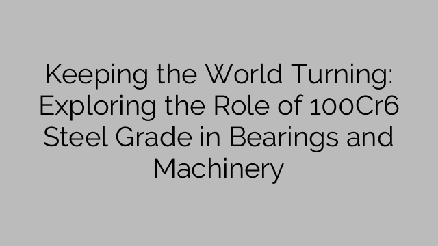 Keeping the World Turning: Exploring the Role of 100Cr6 Steel Grade in Bearings and Machinery