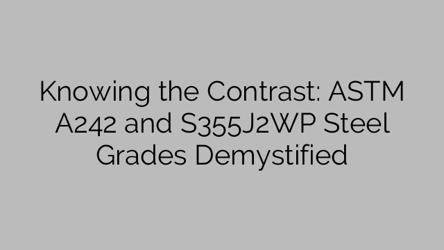 Knowing the Contrast: ASTM A242 and S355J2WP Steel Grades Demystified