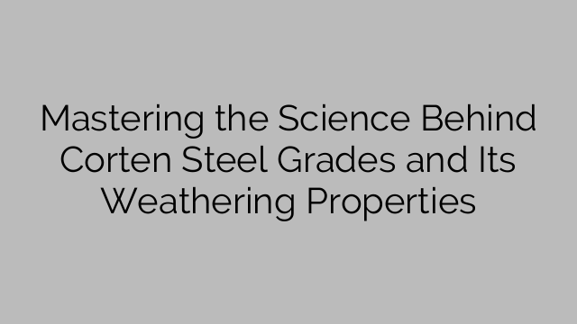 Mastering the Science Behind Corten Steel Grades and Its Weathering Properties