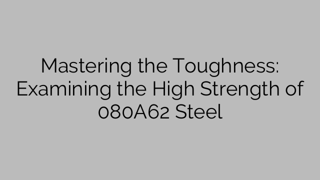 Mastering the Toughness: Examining the High Strength of 080A62 Steel