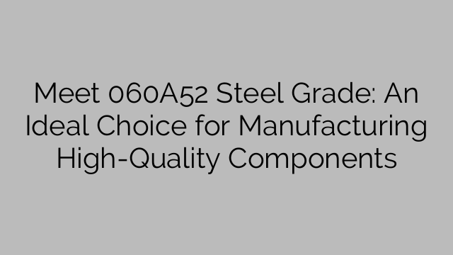 Meet 060A52 Steel Grade: An Ideal Choice for Manufacturing High-Quality Components