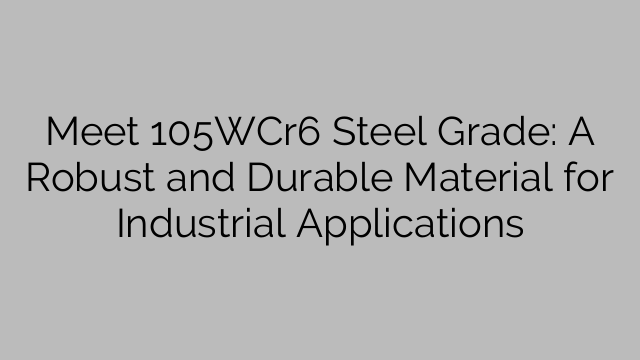 Meet 105WCr6 Steel Grade: A Robust and Durable Material for Industrial Applications