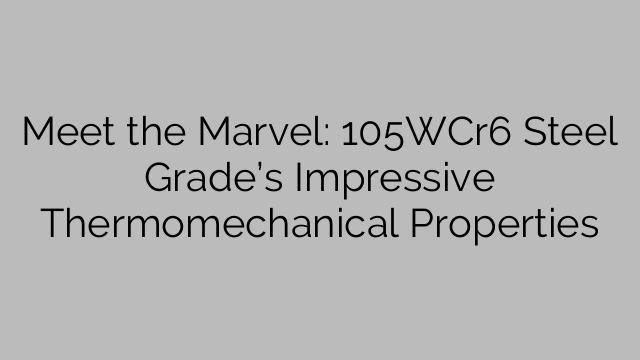 Meet the Marvel: 105WCr6 Steel Grade’s Impressive Thermomechanical Properties