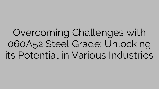 Overcoming Challenges with 060A52 Steel Grade: Unlocking its Potential in Various Industries