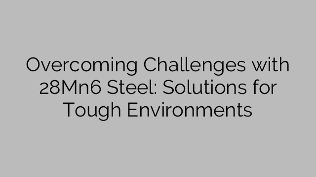 Overcoming Challenges with 28Mn6 Steel: Solutions for Tough Environments