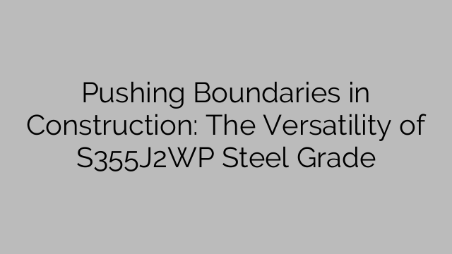 Pushing Boundaries in Construction: The Versatility of S355J2WP Steel Grade