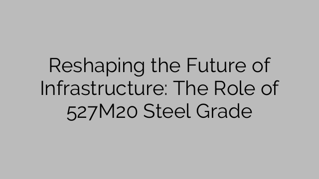 Reshaping the Future of Infrastructure: The Role of 527M20 Steel Grade