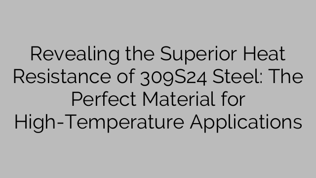 Revealing the Superior Heat Resistance of 309S24 Steel: The Perfect ...