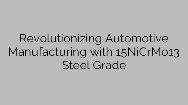Revolutionizing Automotive Manufacturing with 15NiCrMo13 Steel Grade