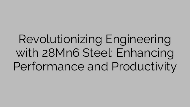 Revolutionizing Engineering with 28Mn6 Steel: Enhancing Performance and Productivity