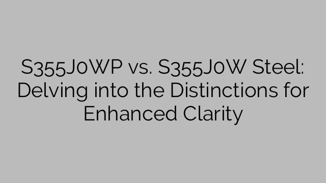 S355J0WP vs. S355J0W Steel: Delving into the Distinctions for Enhanced Clarity