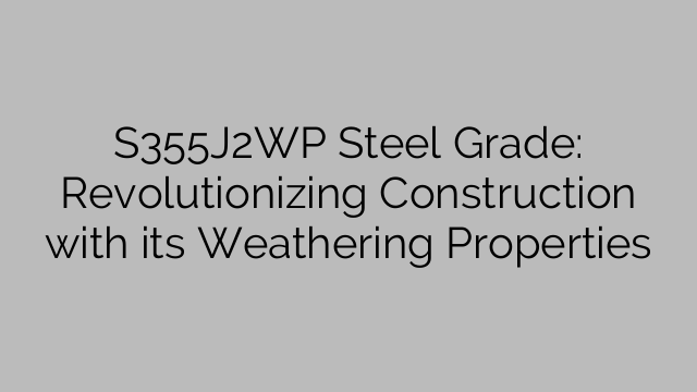 S355J2WP Steel Grade: Revolutionizing Construction with its Weathering Properties