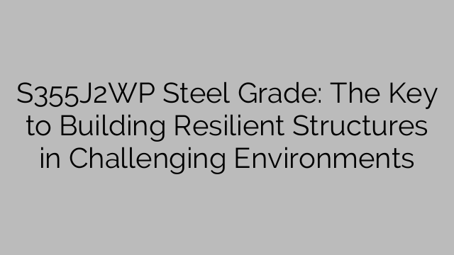 Stahlsorte S355J2WP: Der Schlüssel zum Bau widerstandsfähiger Strukturen in anspruchsvollen Umgebungen