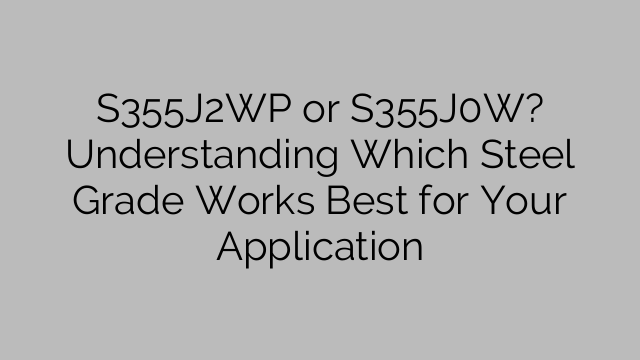 S355J2WP or S355J0W? Understanding Which Steel Grade Works Best for Your Application