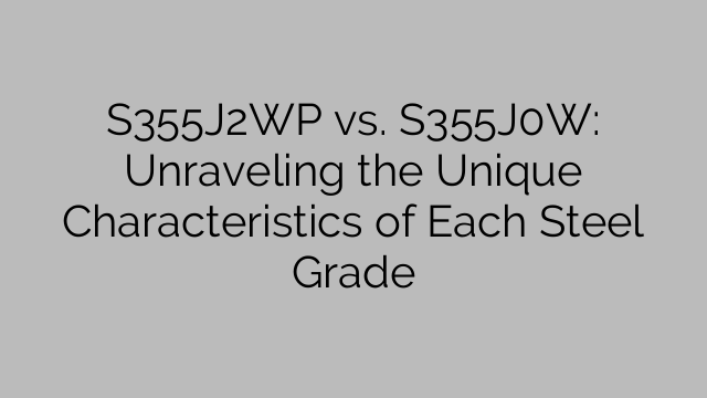 S355J2WP vs. S355J0W: Unraveling the Unique Characteristics of Each Steel Grade