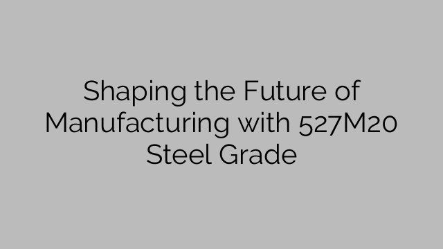 Shaping the Future of Manufacturing with 527M20 Steel Grade