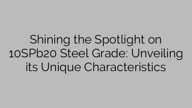 Shining the Spotlight on 10SPb20 Steel Grade: Unveiling its Unique Characteristics