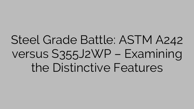 Steel Grade Battle: ASTM A242 versus S355J2WP – Examining the Distinctive Features