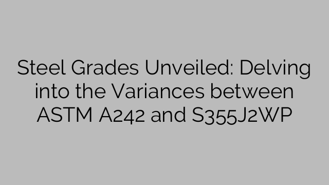 Steel Grades Unveiled: Delving into the Variances between ASTM A242 and S355J2WP
