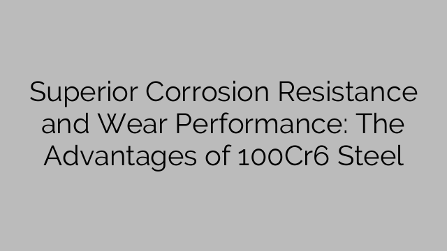 Superior Corrosion Resistance and Wear Performance: The Advantages of 100Cr6 Steel
