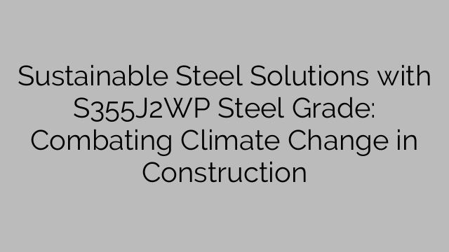 Sustainable Steel Solutions with S355J2WP Steel Grade: Combating Climate Change in Construction