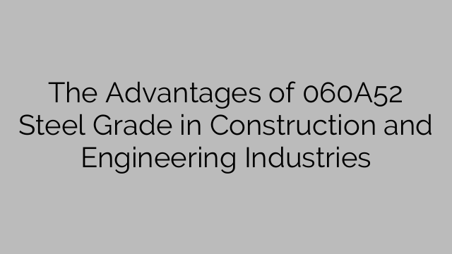 The Advantages of 060A52 Steel Grade in Construction and Engineering Industries