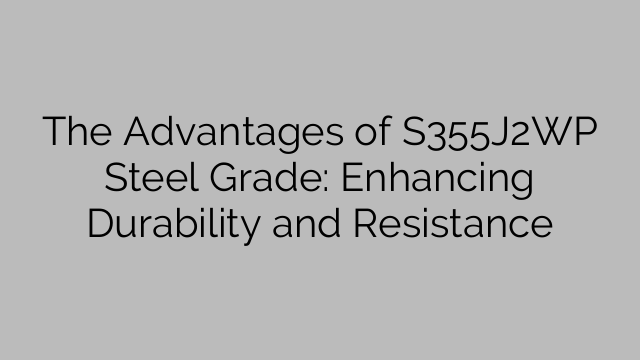 S355J2WP-teräslaadun edut: parantaa kestävyyttä ja kestävyyttä