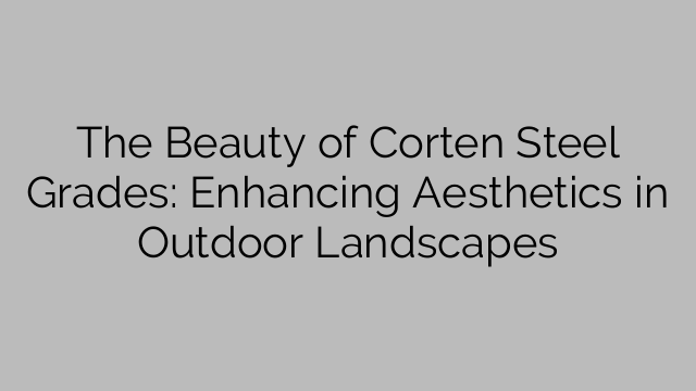 The Beauty of Corten Steel Grades: Enhancing Aesthetics in Outdoor Landscapes