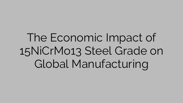 The Economic Impact of 15NiCrMo13 Steel Grade on Global Manufacturing
