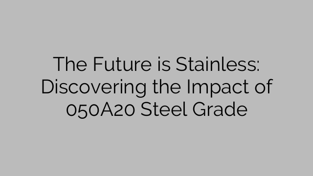 The Future is Stainless: Discovering the Impact of 050A20 Steel Grade