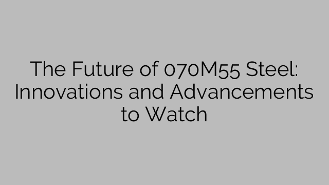 The Future of 070M55 Steel: Innovations and Advancements to Watch