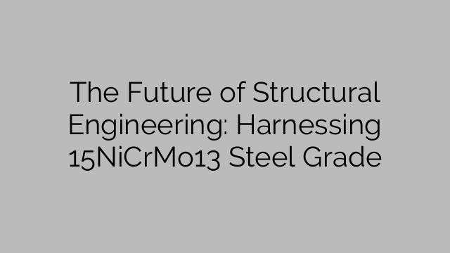 The Future of Structural Engineering: Harnessing 15NiCrMo13 Steel Grade