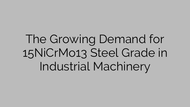 The Growing Demand for 15NiCrMo13 Steel Grade in Industrial Machinery