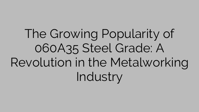 The Growing Popularity of 060A35 Steel Grade: A Revolution in the Metalworking Industry