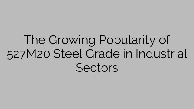 The Growing Popularity of 527M20 Steel Grade in Industrial Sectors
