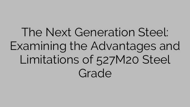 The Next Generation Steel: Examining the Advantages and Limitations of 527M20 Steel Grade