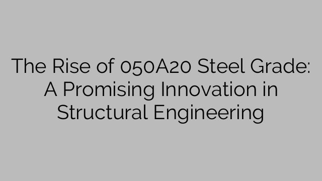 The Rise of 050A20 Steel Grade: A Promising Innovation in Structural Engineering