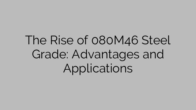 The Rise of 080M46 Steel Grade: Advantages and Applications
