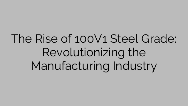 The Rise of 100V1 Steel Grade: Revolutionizing the Manufacturing Industry