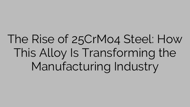 The Rise of 25CrMo4 Steel: How This Alloy Is Transforming the Manufacturing Industry