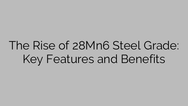 The Rise of 28Mn6 Steel Grade: Key Features and Benefits