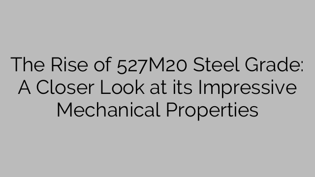 The Rise of 527M20 Steel Grade: A Closer Look at its Impressive Mechanical Properties