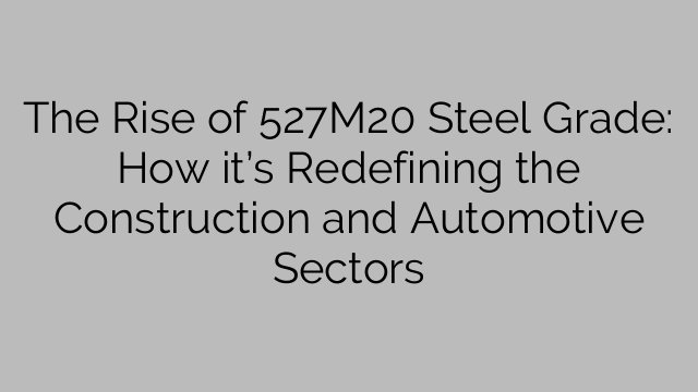 The Rise of 527M20 Steel Grade: How it’s Redefining the Construction and Automotive Sectors