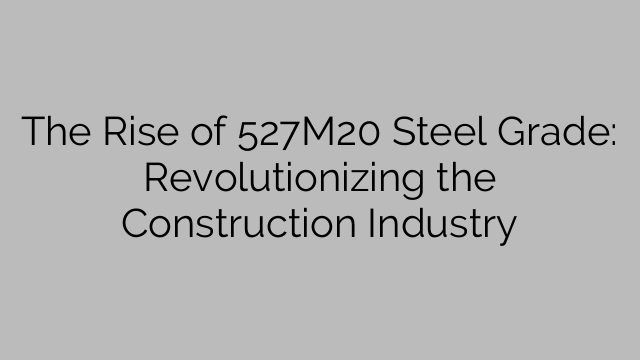 The Rise of 527M20 Steel Grade: Revolutionizing the Construction Industry