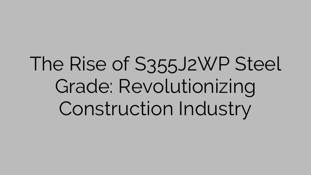 The Rise of S355J2WP Steel Grade: Revolutionizing Construction Industry