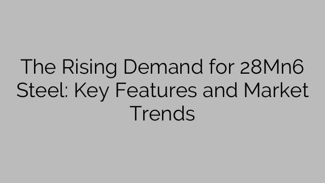 The Rising Demand for 28Mn6 Steel: Key Features and Market Trends