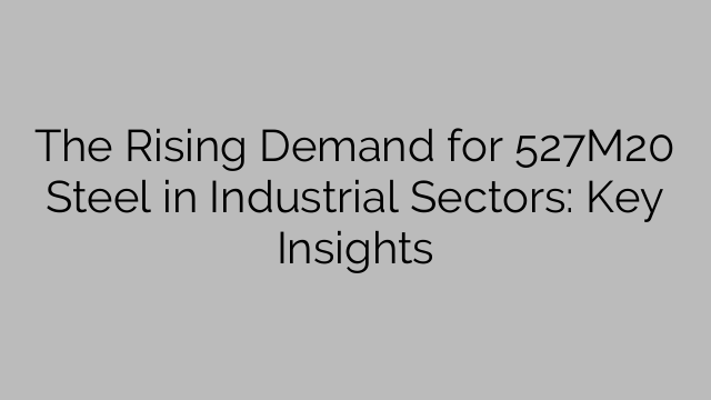 The Rising Demand for 527M20 Steel in Industrial Sectors: Key Insights