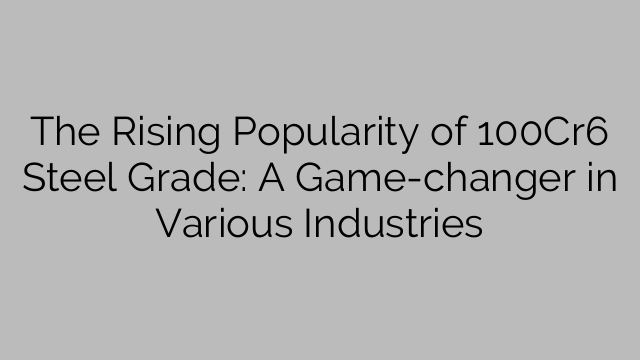 The Rising Popularity of 100Cr6 Steel Grade: A Game-changer in Various Industries