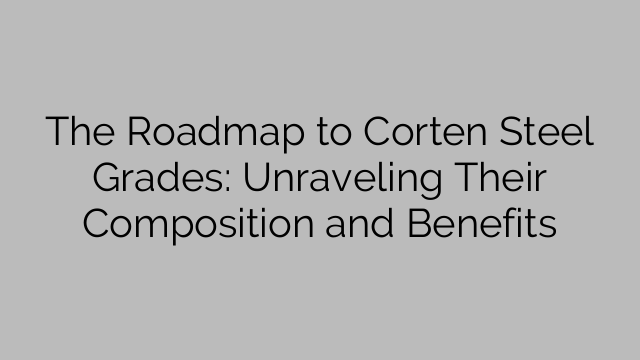The Roadmap to Corten Steel Grades: Unraveling Their Composition and Benefits